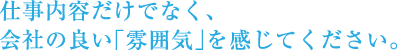 仕事内容だけでなく、会社の良い「雰囲気」を感じてください。